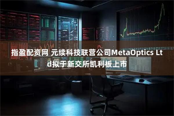 指盈配资网 元续科技联营公司MetaOptics Ltd拟于新交所凯利板上市