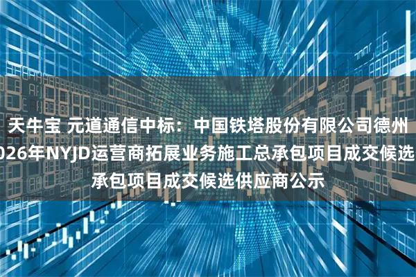 天牛宝 元道通信中标：中国铁塔股份有限公司德州市分公司2026年NYJD运营商拓展业务施工总承包项目成交候选供应商公示