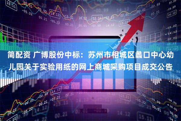 简配资 广博股份中标：苏州市相城区蠡口中心幼儿园关于实验用纸的网上商城采购项目成交公告