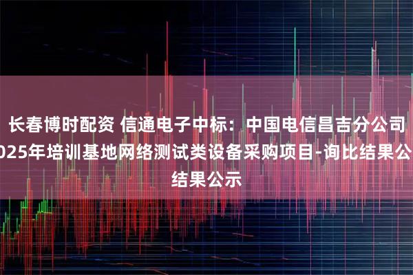长春博时配资 信通电子中标：中国电信昌吉分公司2025年培训基地网络测试类设备采购项目-询比结果公示