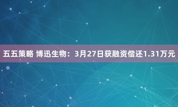 五五策略 博迅生物：3月27日获融资偿还1.31万元