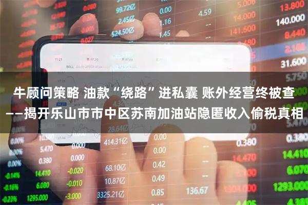 牛顾问策略 油款“绕路”进私囊 账外经营终被查——揭开乐山市市中区苏南加油站隐匿收入偷税真相