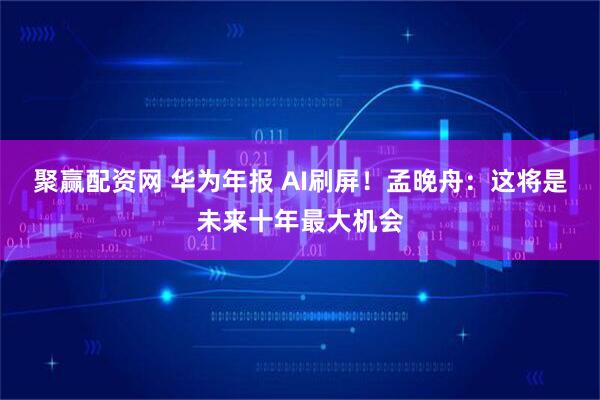 聚赢配资网 华为年报 AI刷屏！孟晚舟：这将是未来十年最大机会