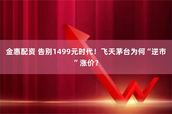 金惠配资 告别1499元时代！飞天茅台为何“逆市”涨价？