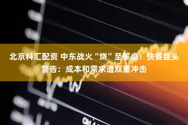 北京科汇配资 中东战火“烧”至餐桌！快餐巨头警告：成本和需求遭双重冲击