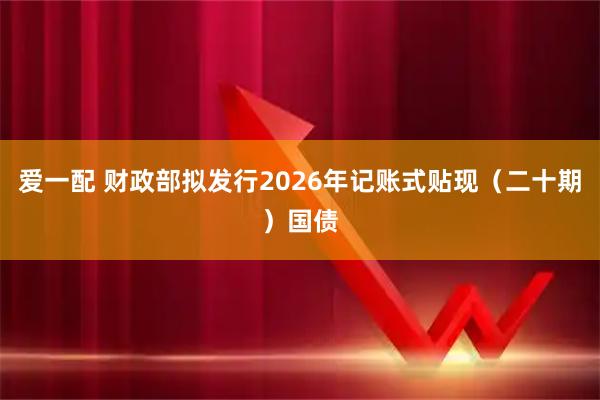 爱一配 财政部拟发行2026年记账式贴现（二十期）国债