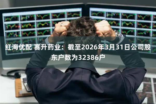 红海优配 赛升药业：截至2026年3月31日公司股东户数为32386户