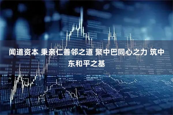 闻道资本 秉亲仁善邻之道 聚中巴同心之力 筑中东和平之基