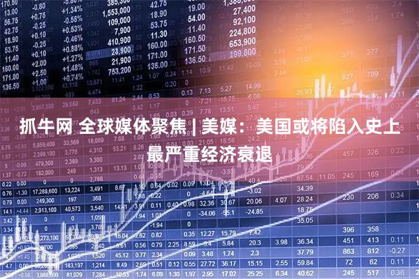 抓牛网 全球媒体聚焦 | 美媒：美国或将陷入史上最严重经济衰退