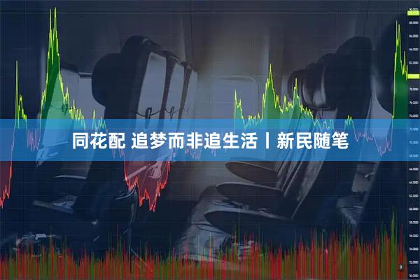 同花配 追梦而非追生活丨新民随笔