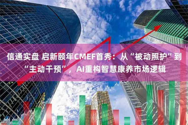 信通实盘 启新颐年CMEF首秀：从“被动照护”到“主动干预”，AI重构智慧康养市场逻辑