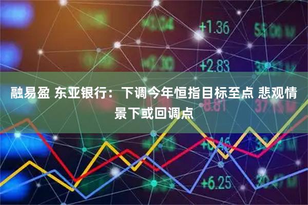 融易盈 东亚银行：下调今年恒指目标至点 悲观情景下或回调点